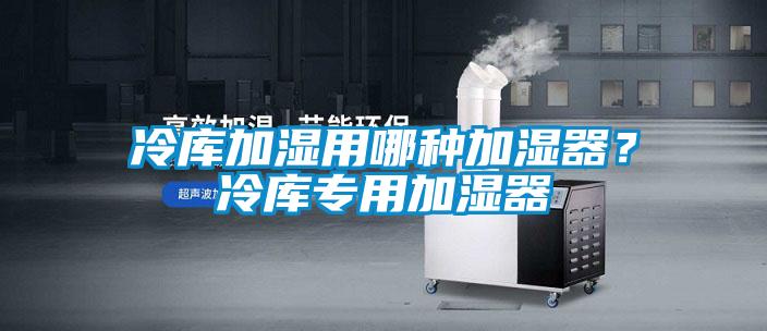 冷庫(kù)加濕用哪種加濕器？冷庫(kù)專(zhuān)用加濕器