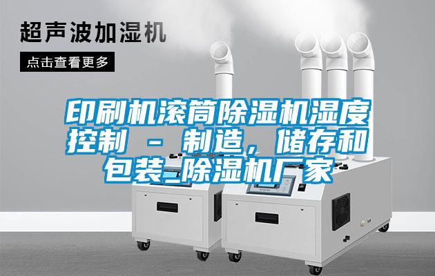 印刷機滾筒除濕機濕度控制 - 制造,儲存和包裝_除濕機廠家