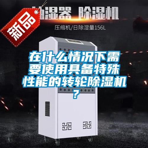 在什么情況下需要使用具備特殊性能的轉(zhuǎn)輪除濕機(jī)？