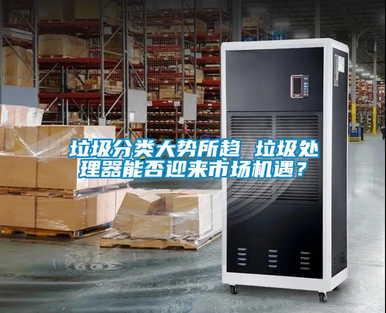 垃圾分類大勢所趨 垃圾處理器能否迎來市場機遇？