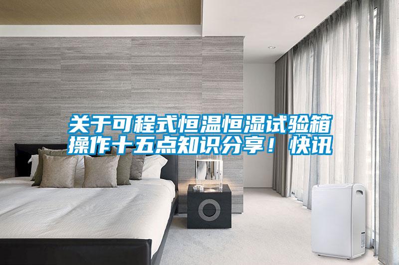 關(guān)于可程式恒溫恒濕試驗(yàn)箱操作十五點(diǎn)知識(shí)分享!快訊
