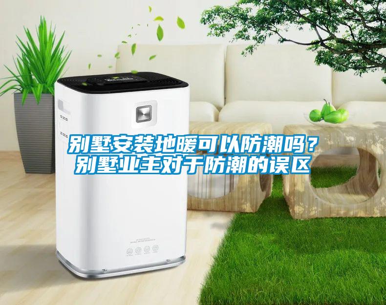 別墅安裝地暖可以防潮嗎?別墅業主對于防潮的誤區
