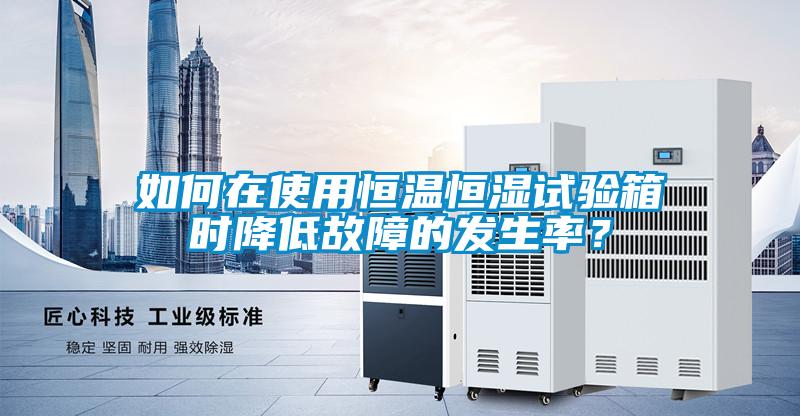 如何在使用恒溫恒濕試驗箱時降低故障的發(fā)生率？