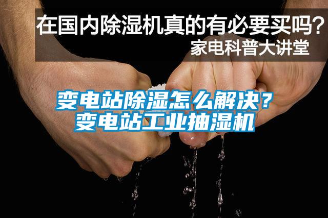變電站除濕怎么解決？變電站工業抽濕機