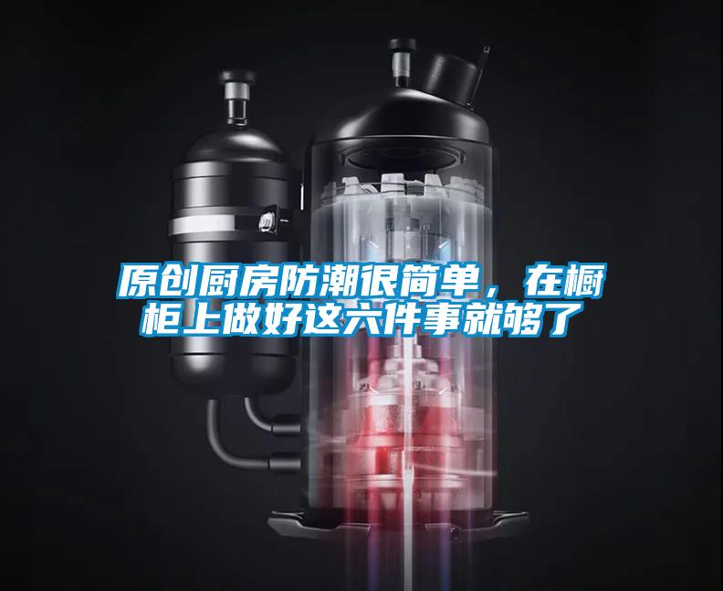 原創廚房防潮很簡單，在櫥柜上做好這六件事就夠了