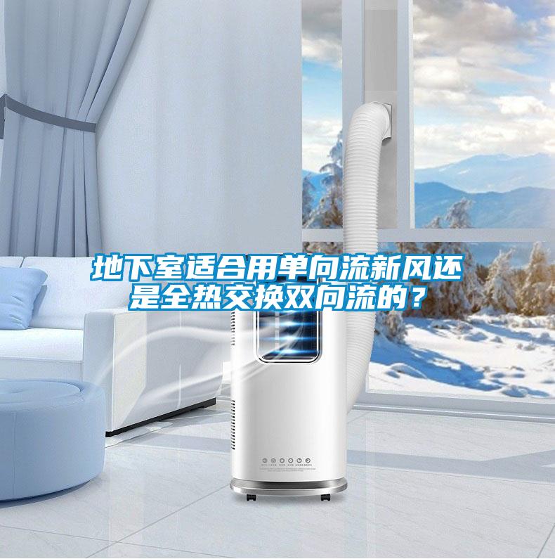 地下室適合用單向流新風(fēng)還是全熱交換雙向流的？