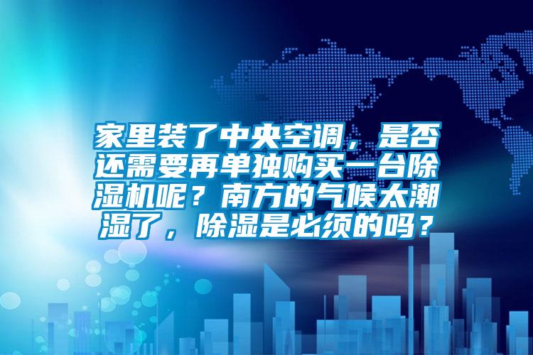 家里裝了中央空調,是否還需要再單獨購買一臺除濕機呢?南方的氣候太潮濕了,除濕是必須的嗎?