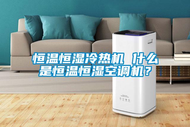 恒溫恒濕冷熱機 什么是恒溫恒濕空調機？