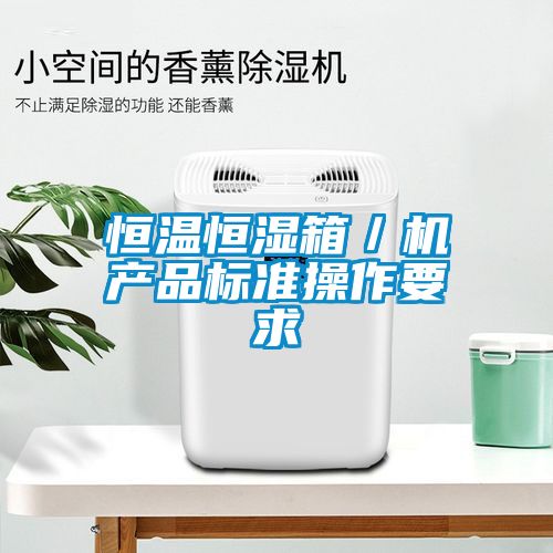 恒溫恒濕箱/機產(chǎn)品標(biāo)準(zhǔn)操作要求