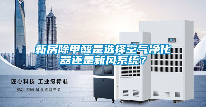 新房除甲醛是選擇空氣凈化器還是新風(fēng)系統(tǒng)？
