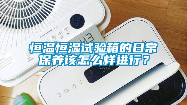 恒溫恒濕試驗箱的日常保養該怎么樣進行？