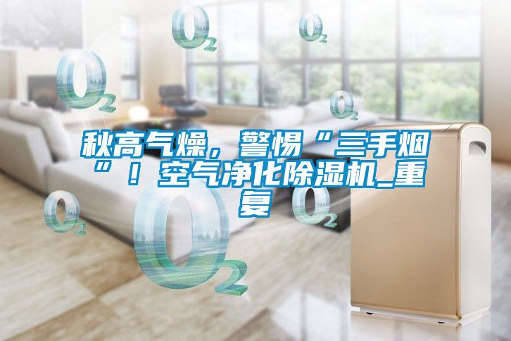 秋高氣燥,警惕“三手煙”!空氣凈化除濕機_重復