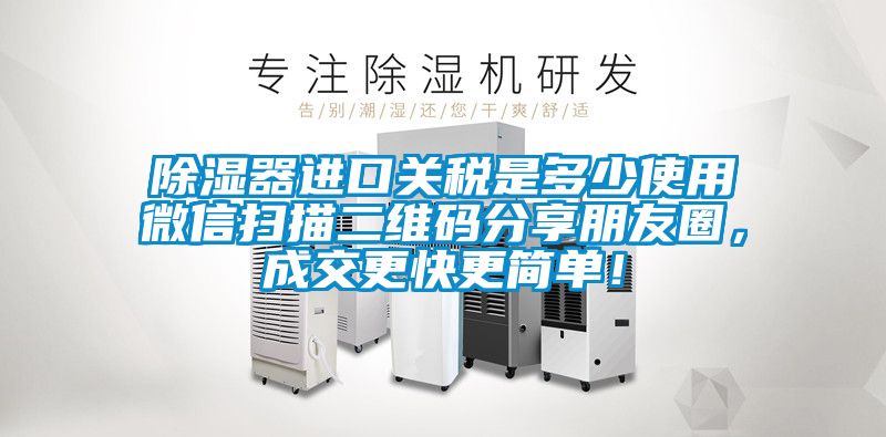 除濕器進口關(guān)稅是多少使用微信掃描二維碼分享朋友圈，成交更快更簡單！