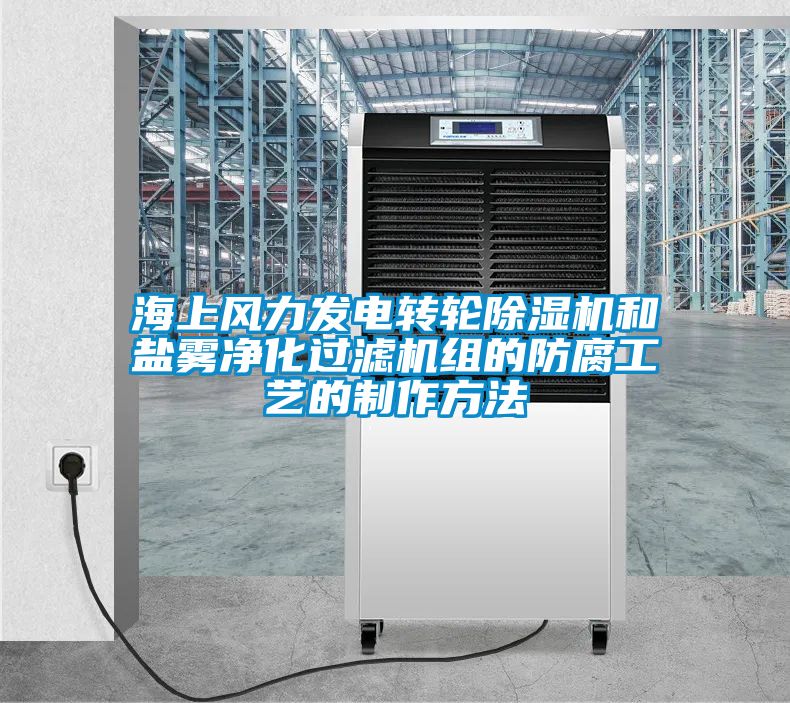 海上風力發電轉輪除濕機和鹽霧凈化過濾機組的防腐工藝的制作方法